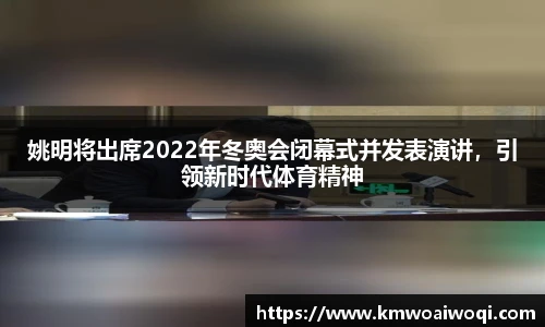 姚明将出席2022年冬奥会闭幕式并发表演讲，引领新时代体育精神