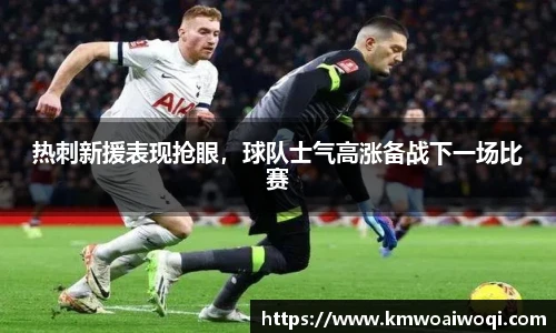 热刺新援表现抢眼，球队士气高涨备战下一场比赛
