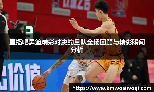 直播吧男篮精彩对决约旦队全场回顾与精彩瞬间分析