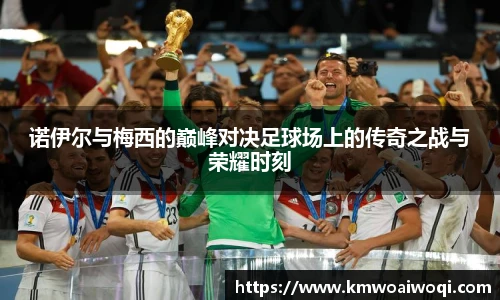 诺伊尔与梅西的巅峰对决足球场上的传奇之战与荣耀时刻