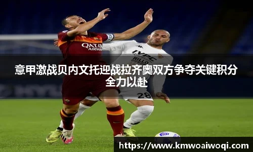 意甲激战贝内文托迎战拉齐奥双方争夺关键积分全力以赴